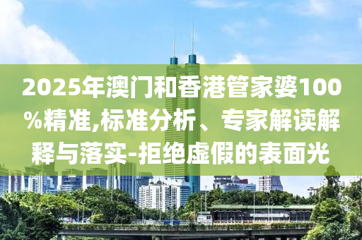 2025年澳門和香港管家婆100%精準,標準分析、專家解讀解釋與落實-拒絕虛假的表面光